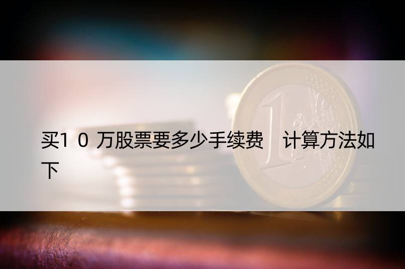 买10万股票要多少手续费 计算方法如下