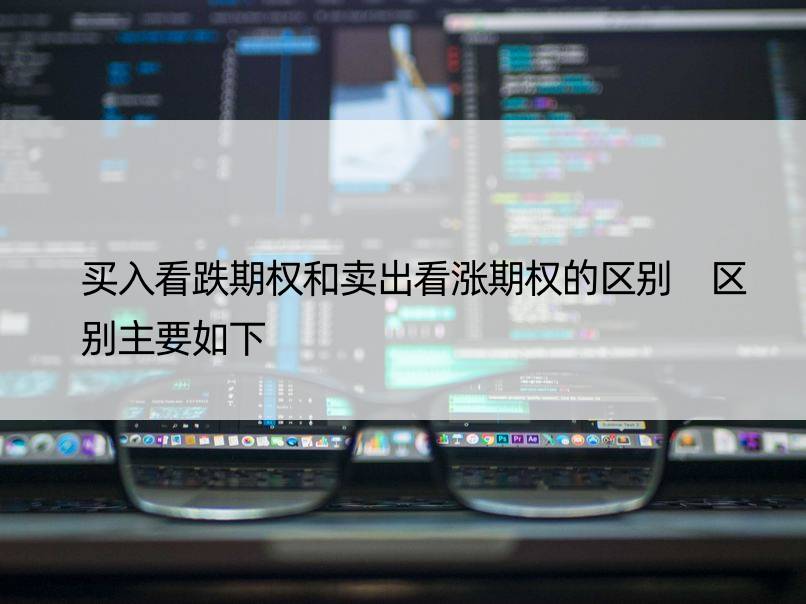 买入看跌期权和卖出看涨期权的区别 区别主要如下