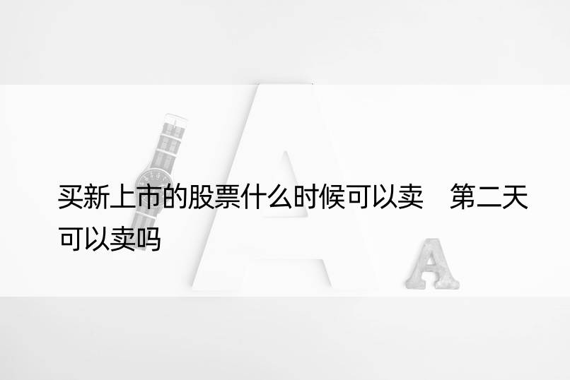 买新上市的股票什么时候可以卖 第二天可以卖吗