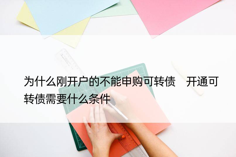 为什么刚开户的不能申购可转债 开通可转债需要什么条件