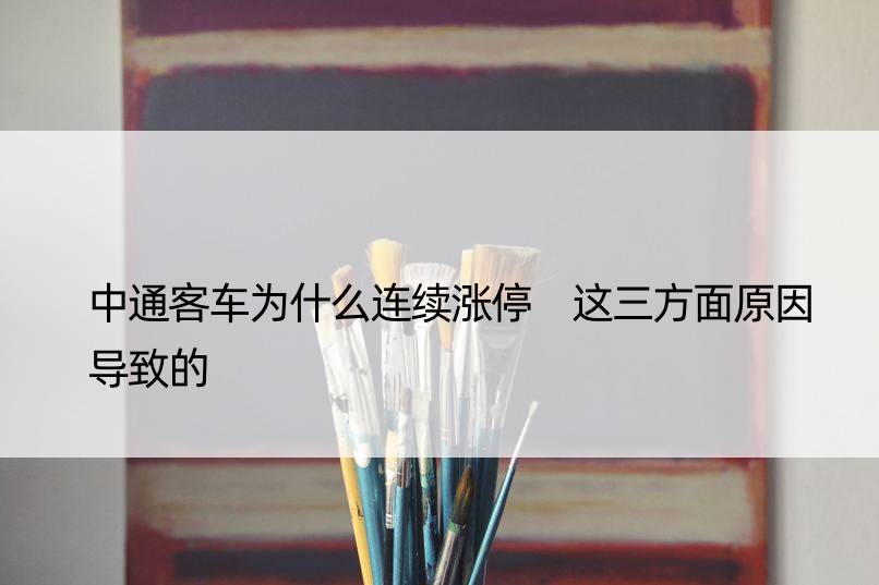 中通客车为什么连续涨停 这三方面原因导致的