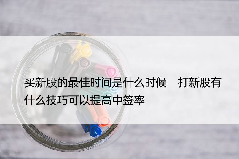 买新股的更佳时间是什么时候 打新股有什么技巧可以提高中签率