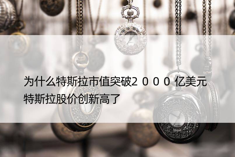 为什么特斯拉市值突破2000亿美元 特斯拉股价创新高了