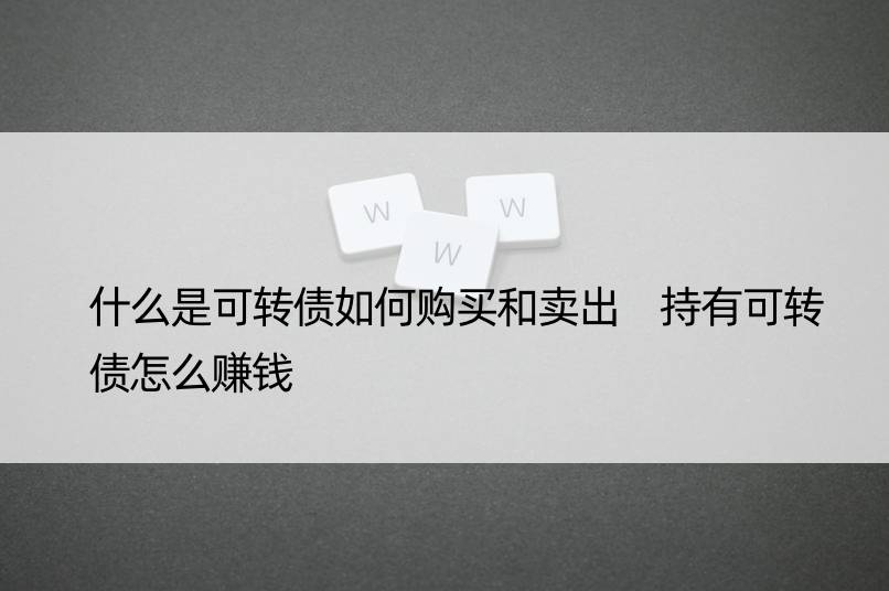 什么是可转债如何购买和卖出 持有可转债怎么赚钱