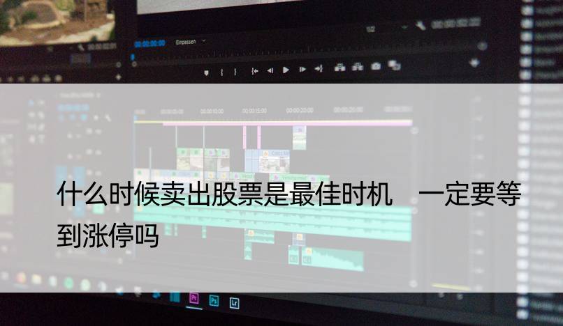 什么时候卖出股票是更佳时机 一定要等到涨停吗