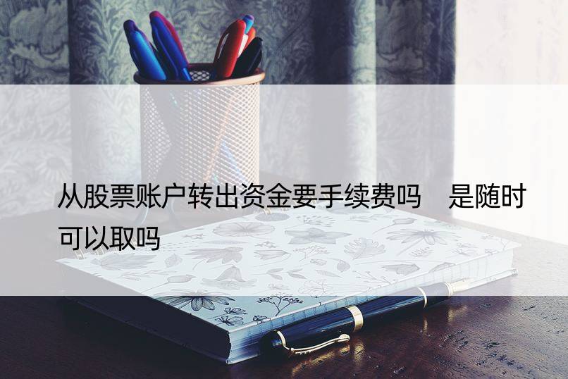 从股票账户转出资金要手续费吗 是随时可以取吗