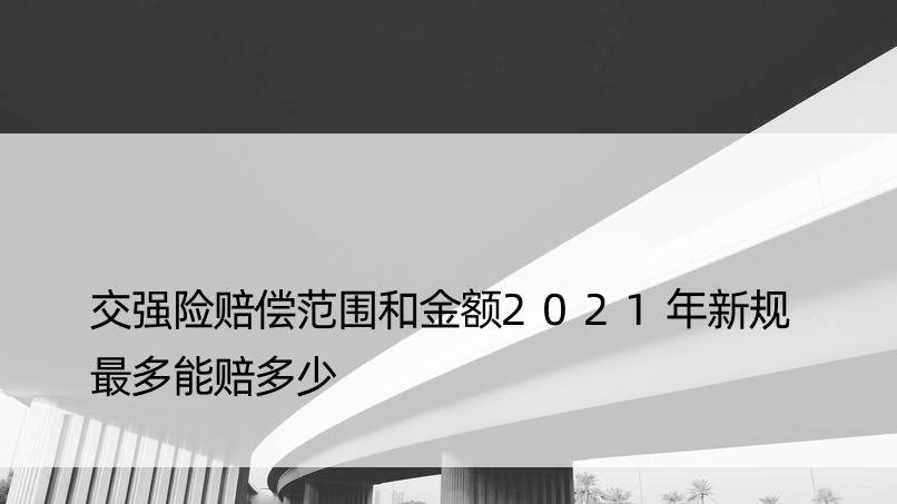 交强险赔偿范围和金额2021年新规 最多能赔多少