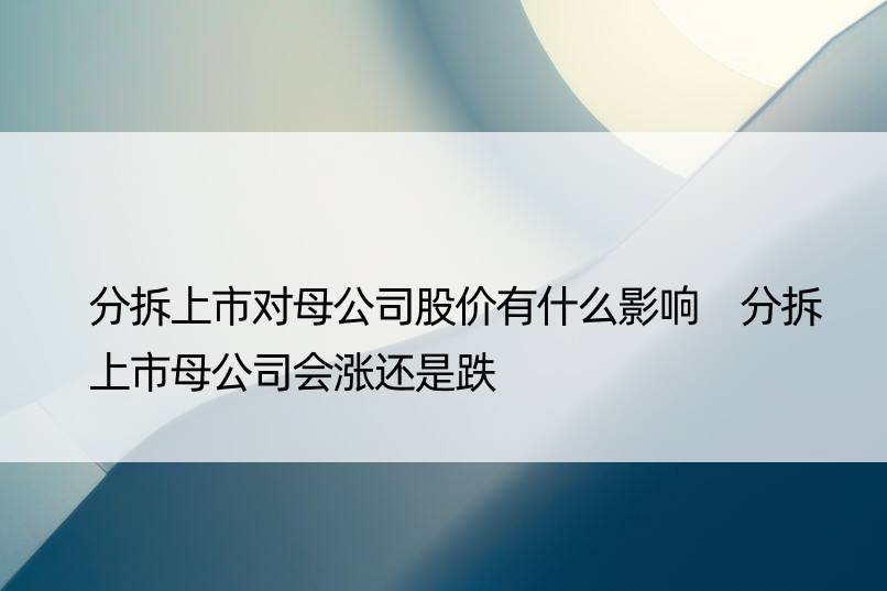 分拆上市对母公司股价有什么影响 分拆上市母公司会涨还是跌