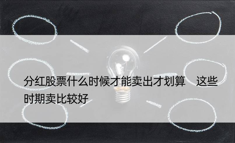 分红股票什么时候才能卖出才划算 这些时期卖比较好