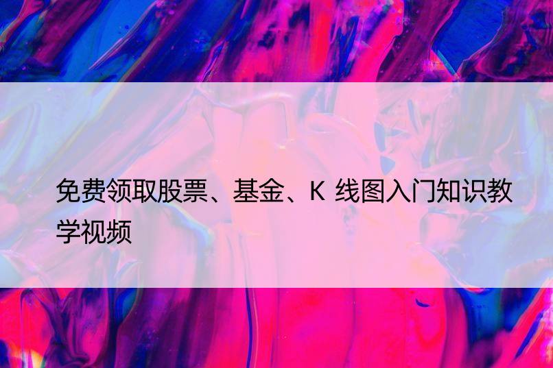 免费领取股票、基金、K线图入门知识教学视频