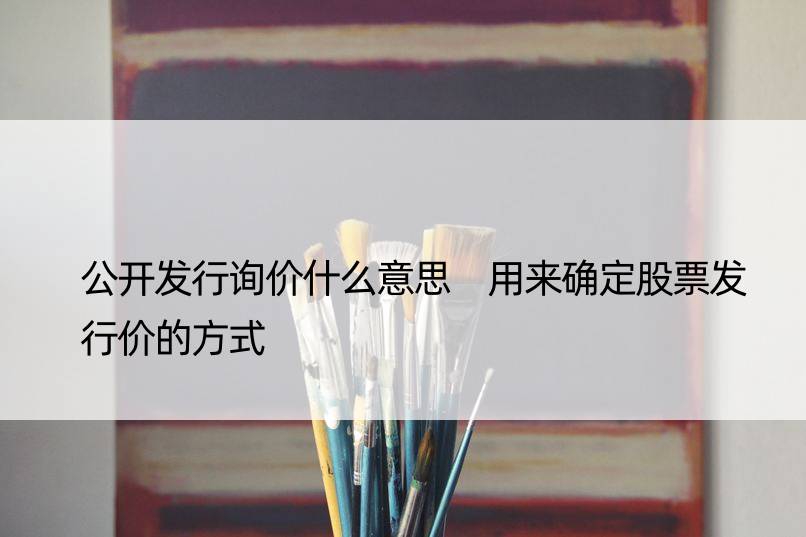 公开发行询价什么意思 用来确定股票发行价的方式