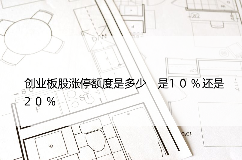 创业板股涨停额度是多少 是10%还是20%