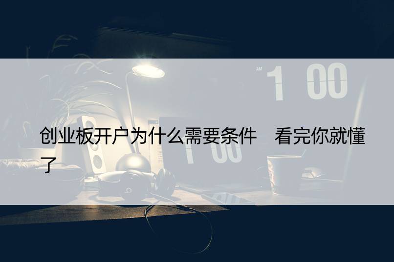 创业板开户为什么需要条件 看完你就懂了