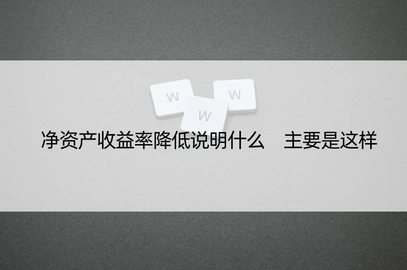 净资产收益率降低说明什么 主要是这样