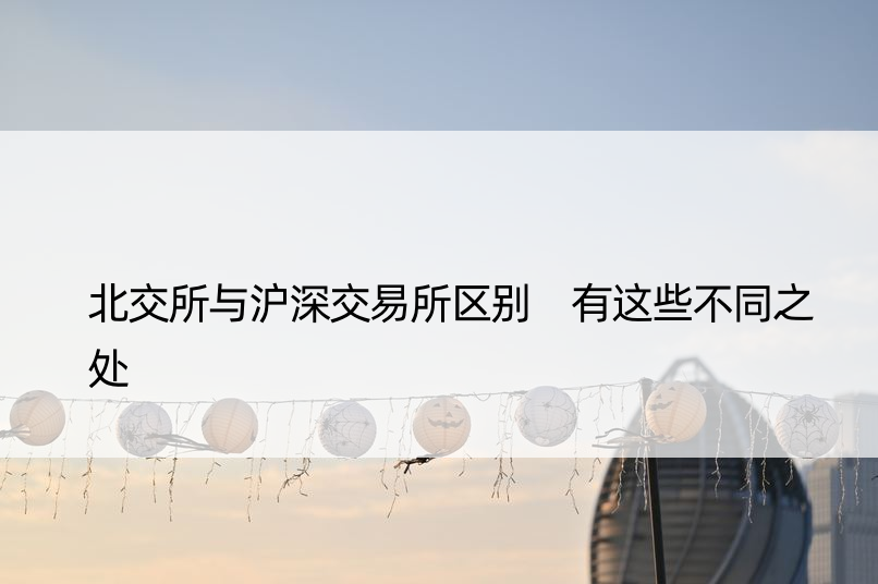 北交所与沪深交易所区别 有这些不同之处