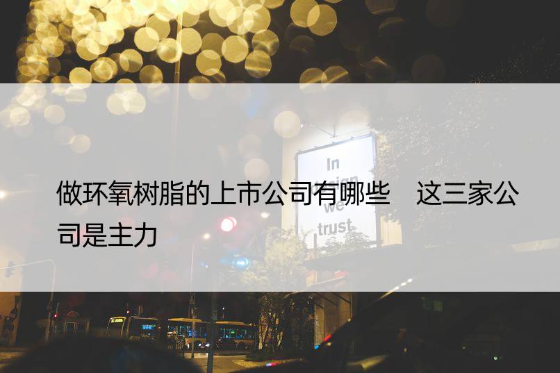 做环氧树脂的上市公司有哪些 这三家公司是主力