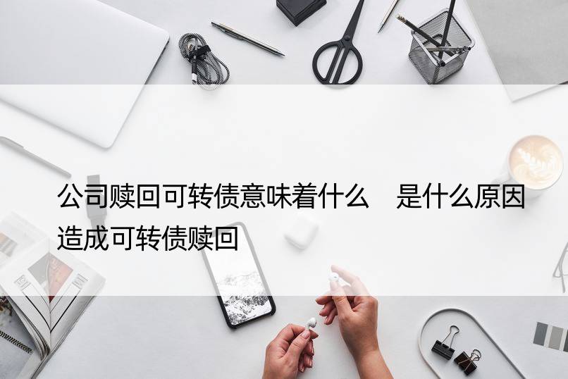 公司赎回可转债意味着什么 是什么原因造成可转债赎回