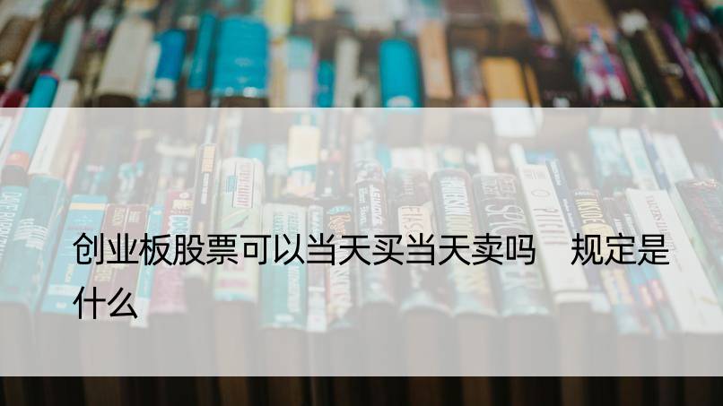 创业板股票可以当天买当天卖吗 规定是什么