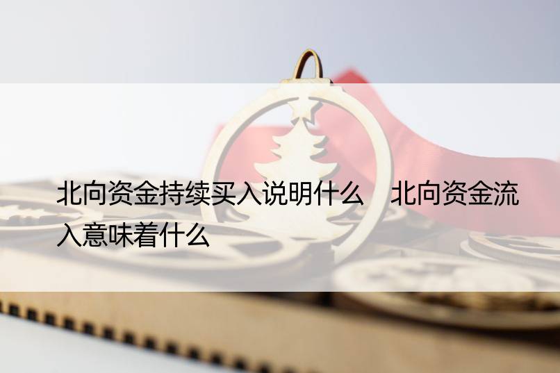 北向资金持续买入说明什么 北向资金流入意味着什么