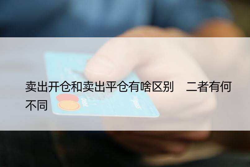 卖出开仓和卖出平仓有啥区别 二者有何不同