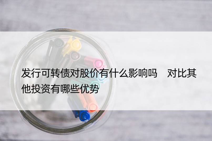 发行可转债对股价有什么影响吗 对比其他投资有哪些优势