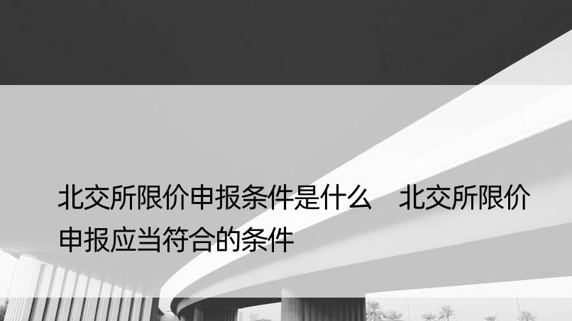 北交所限价申报条件是什么 北交所限价申报应当符合的条件