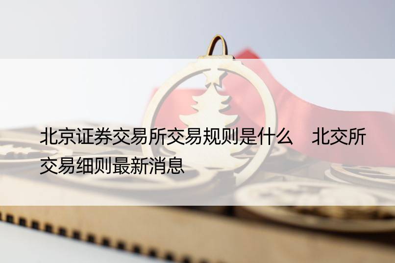 北京证券交易所交易规则是什么 北交所交易细则最新消息