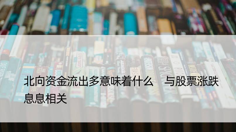 北向资金流出多意味着什么 与股票涨跌息息相关