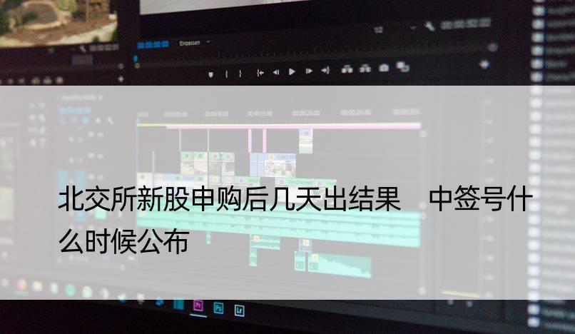北交所新股申购后几天出结果 中签号什么时候公布