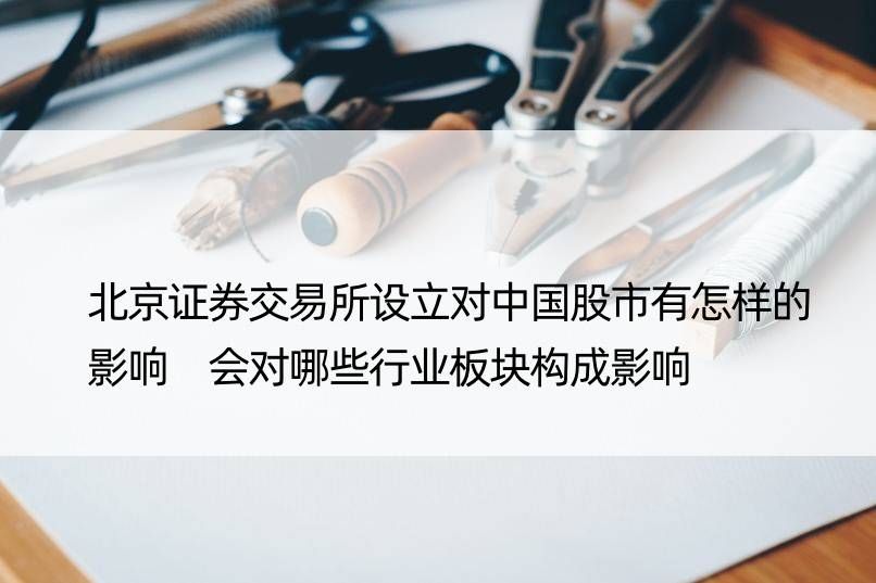 北京证券交易所设立对中国股市有怎样的影响 会对哪些行业板块构成影响