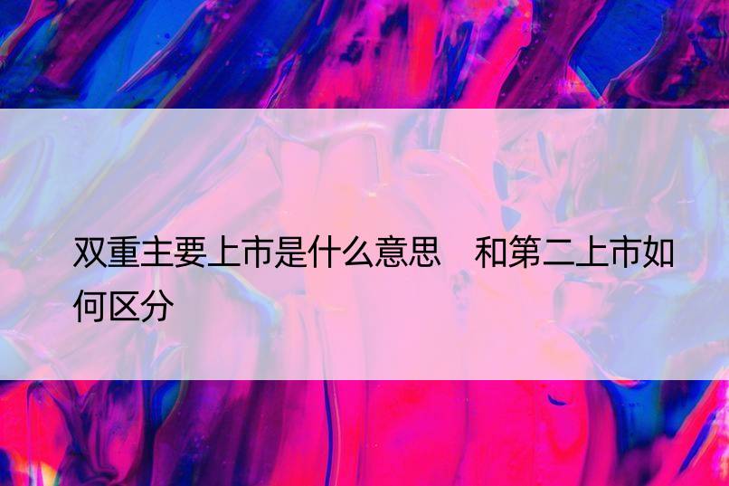 双重主要上市是什么意思 和第二上市如何区分