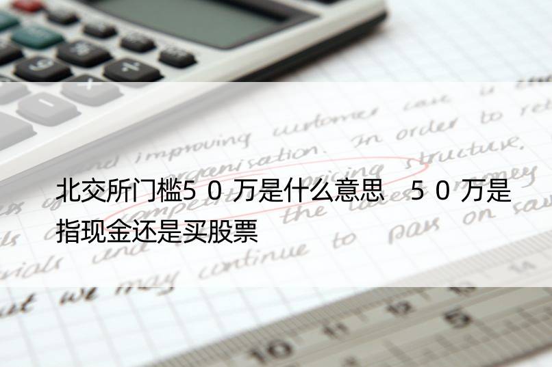 北交所门槛50万是什么意思 50万是指现金还是买股票