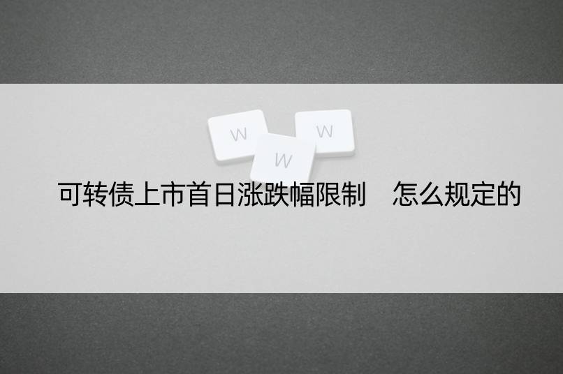 可转债上市首日涨跌幅限制 怎么规定的