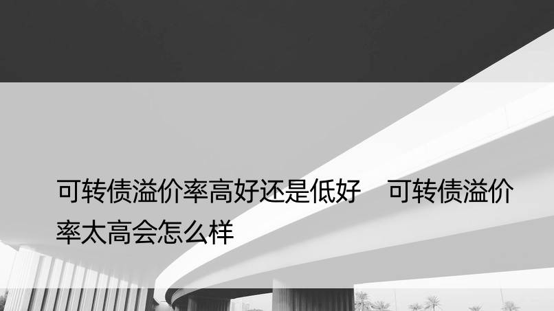 可转债溢价率高好还是低好 可转债溢价率太高会怎么样