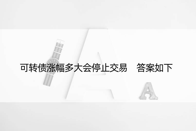 可转债涨幅多大会停止交易 答案如下