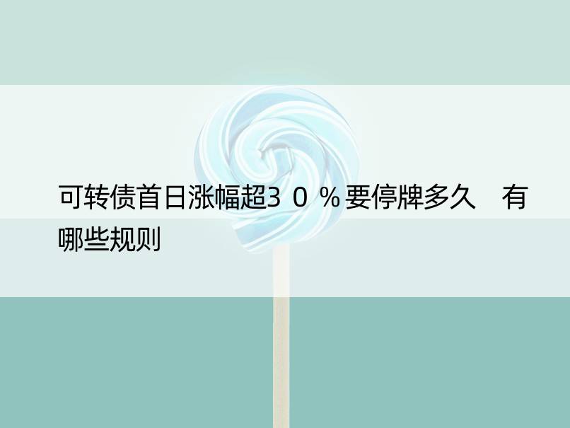 可转债首日涨幅超30%要停牌多久 有哪些规则