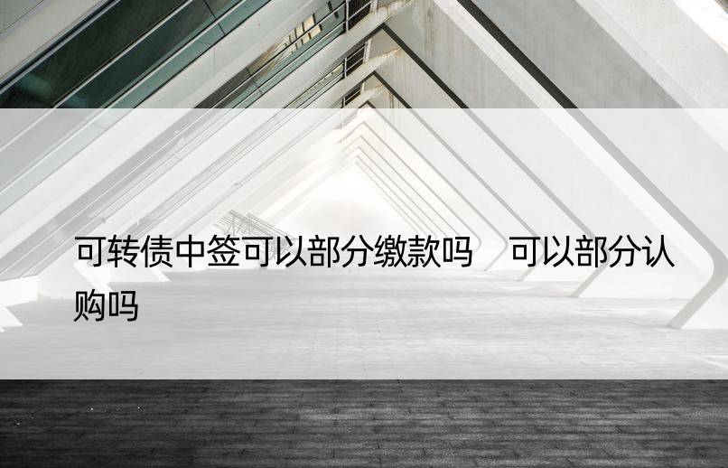 可转债中签可以部分缴款吗 可以部分认购吗