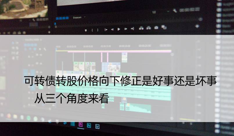 可转债转股价格向下修正是好事还是坏事 从三个角度来看
