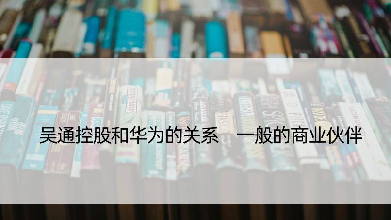 吴通控股和华为的关系 一般的商业伙伴