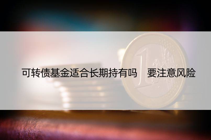 可转债基金适合长期持有吗 要注意风险