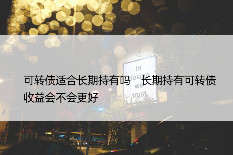 可转债适合长期持有吗 长期持有可转债收益会不会更好