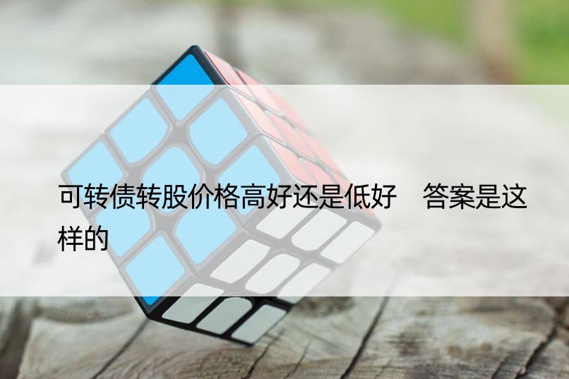 可转债转股价格高好还是低好 答案是这样的