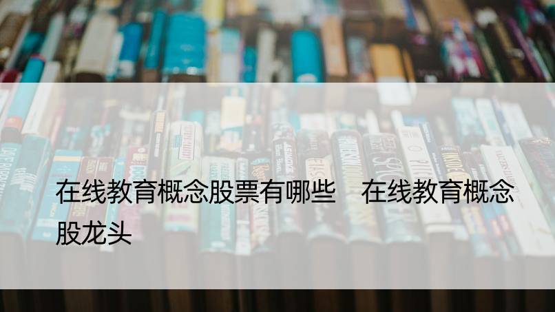 在线教育概念股票有哪些 在线教育概念股龙头