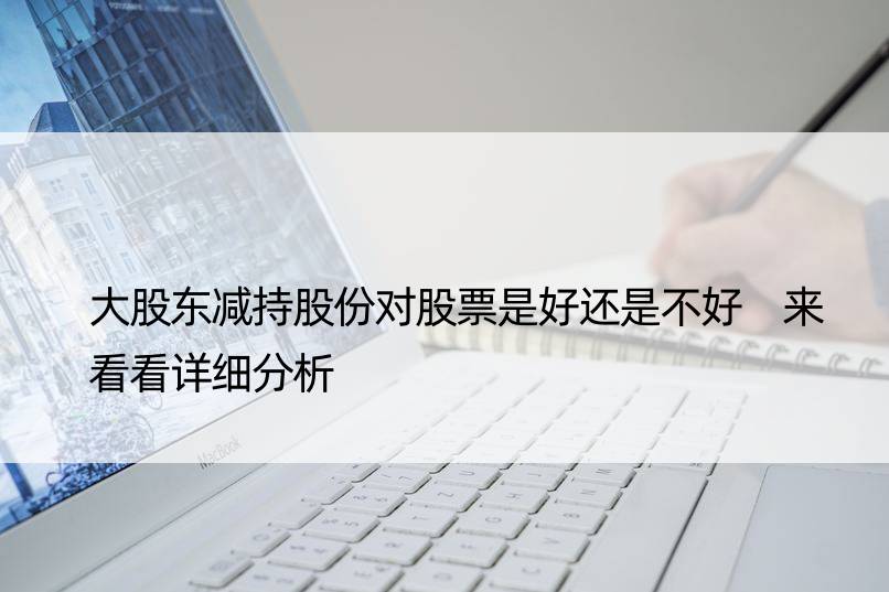 大股东减持股份对股票是好还是不好 来看看详细分析