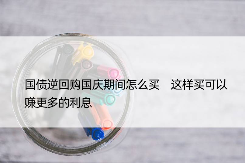 国债逆回购国庆期间怎么买 这样买可以赚更多的利息