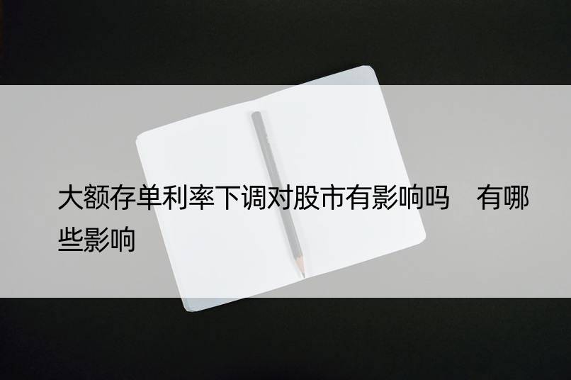 大额存单利率下调对股市有影响吗 有哪些影响