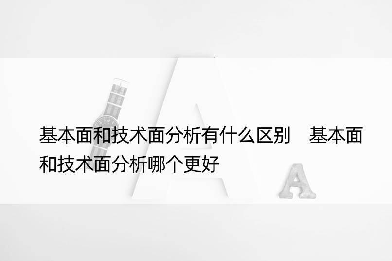 基本面和技术面分析有什么区别 基本面和技术面分析哪个更好