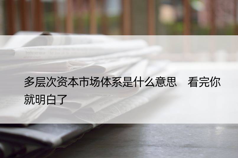 多层次资本市场体系是什么意思 看完你就明白了