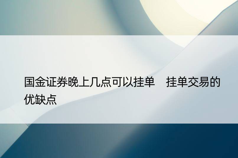 国金证券晚上几点可以挂单 挂单交易的优缺点