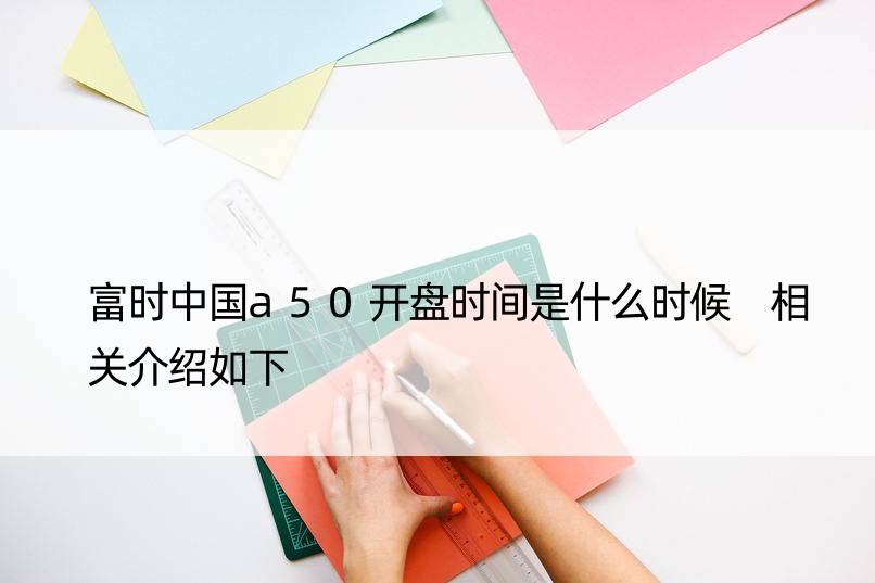 富时中国a50开盘时间是什么时候 相关介绍如下